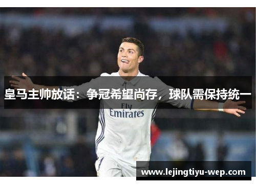 皇马主帅放话：争冠希望尚存，球队需保持统一