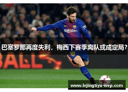 巴塞罗那再度失利，梅西下赛季离队或成定局？