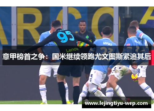 意甲榜首之争：国米继续领跑尤文图斯紧追其后