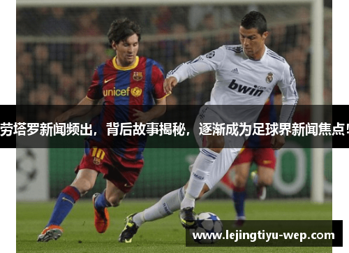 劳塔罗新闻频出，背后故事揭秘，逐渐成为足球界新闻焦点！
