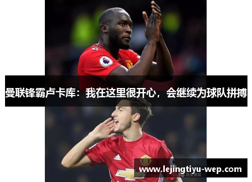 曼联锋霸卢卡库：我在这里很开心，会继续为球队拼搏
