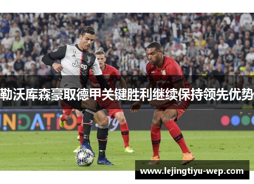 勒沃库森豪取德甲关键胜利继续保持领先优势