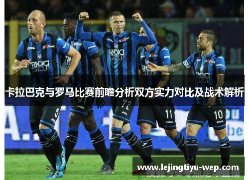 卡拉巴克与罗马比赛前瞻分析双方实力对比及战术解析