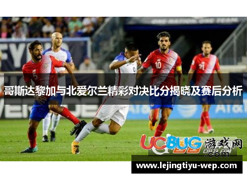 哥斯达黎加与北爱尔兰精彩对决比分揭晓及赛后分析