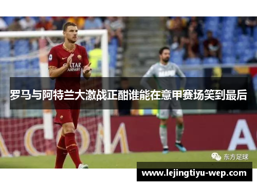 罗马与阿特兰大激战正酣谁能在意甲赛场笑到最后