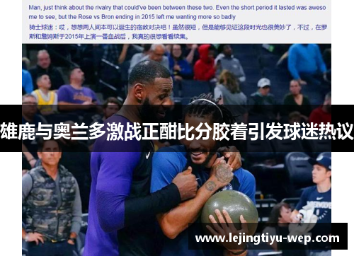 雄鹿与奥兰多激战正酣比分胶着引发球迷热议